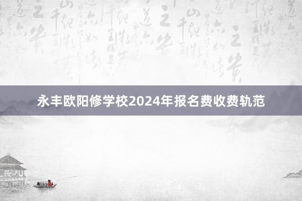 永丰欧阳修学校2024年报名费收费轨范