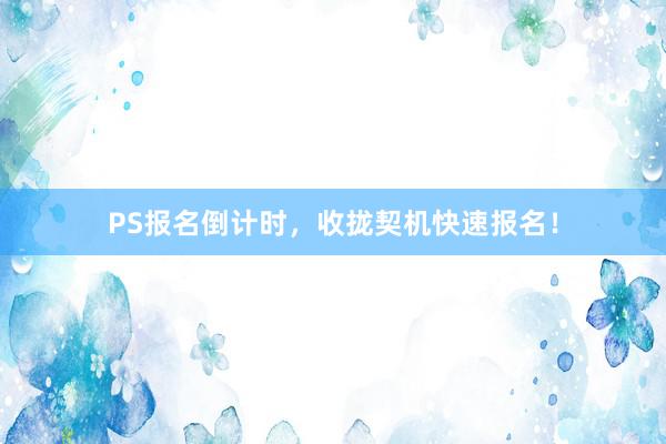 PS报名倒计时，收拢契机快速报名！