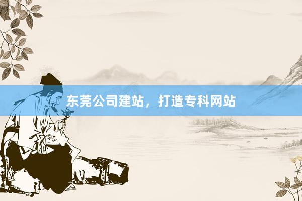 东莞公司建站，打造专科网站