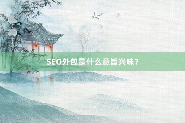 SEO外包是什么意旨兴味？