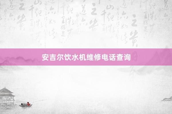 安吉尔饮水机维修电话查询
