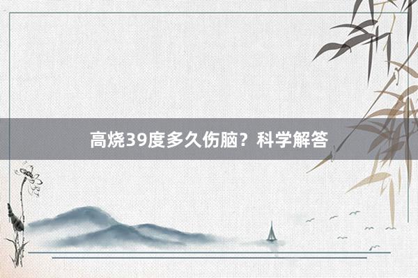 高烧39度多久伤脑？科学解答
