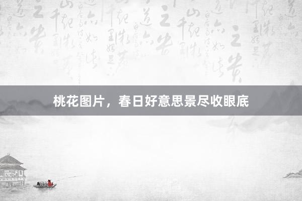 桃花图片，春日好意思景尽收眼底