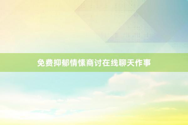 免费抑郁情愫商讨在线聊天作事