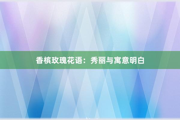 香槟玫瑰花语：秀丽与寓意明白